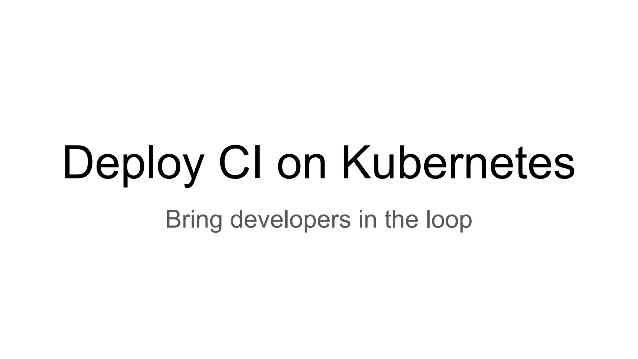 Deploy CI on Kubernetes
Bring developers in the loop
 