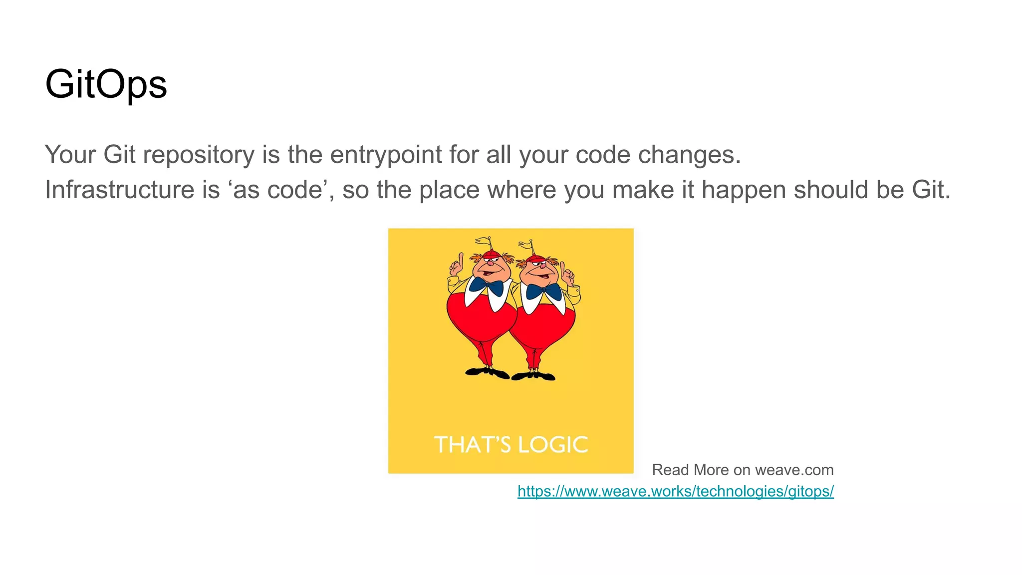 GitOps
Your Git repository is the entrypoint for all your code changes.
Infrastructure is ‘as code’, so the place where you make it happen should be Git.
Read More on weave.com
https://www.weave.works/technologies/gitops/
 