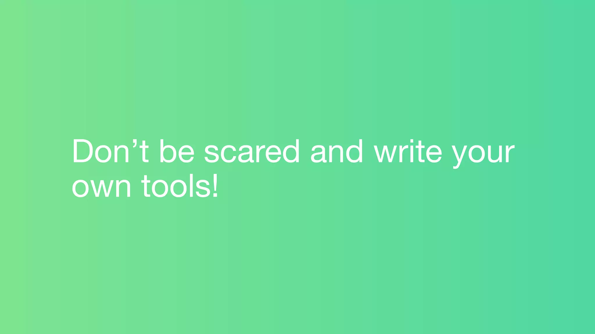 Don’t be scared and write your
own tools!
 