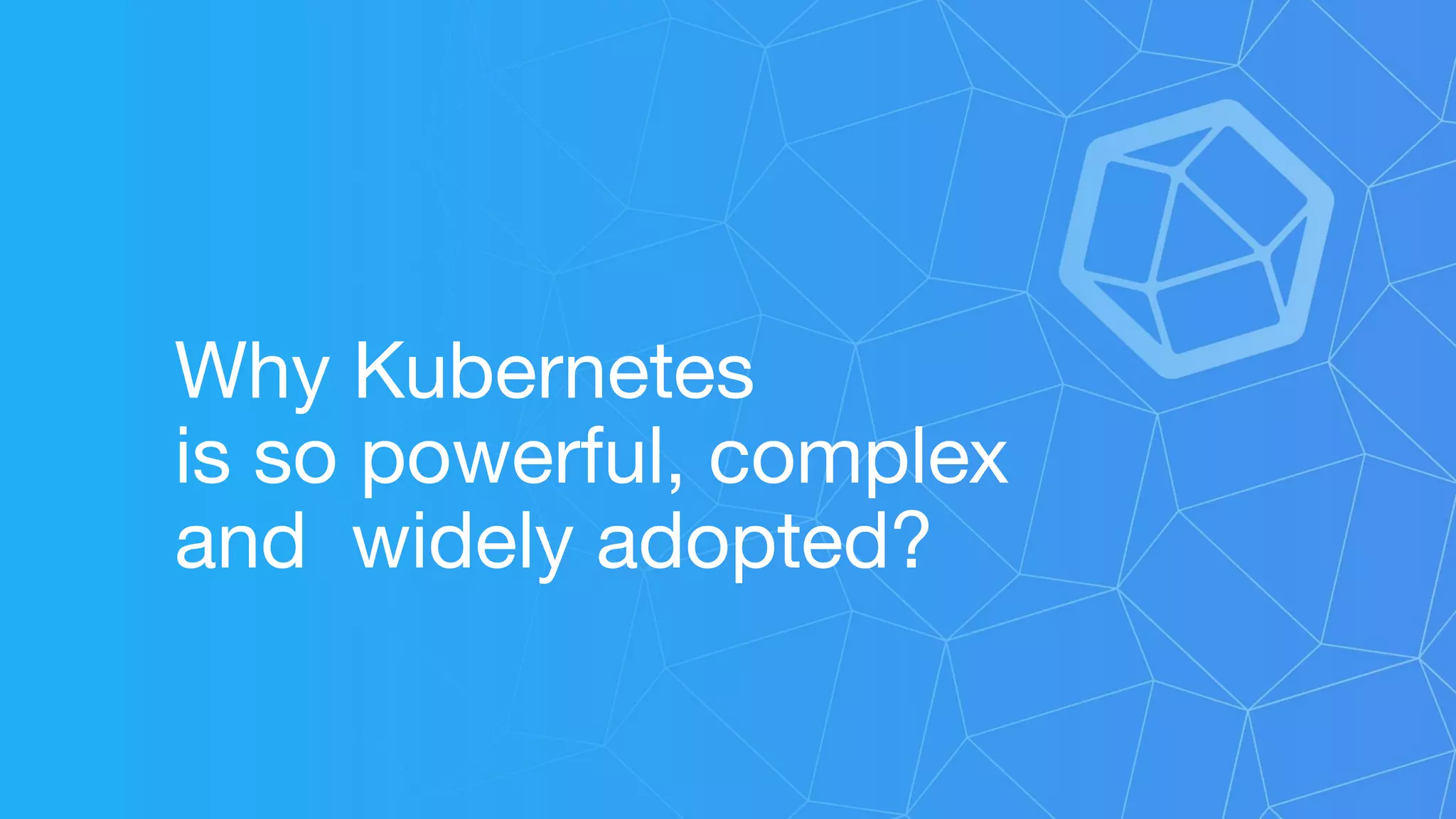Why Kubernetes
is so powerful, complex
and widely adopted?
 