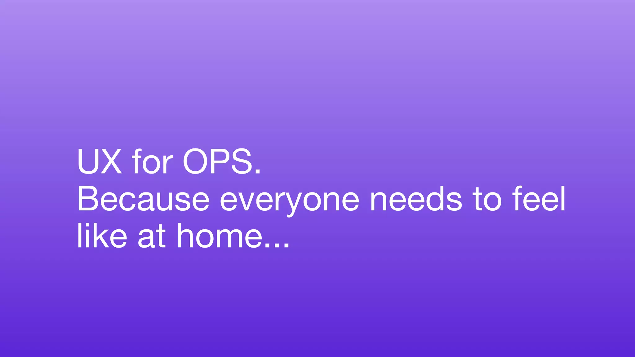 UX for OPS.
Because everyone needs to feel
like at home...
 