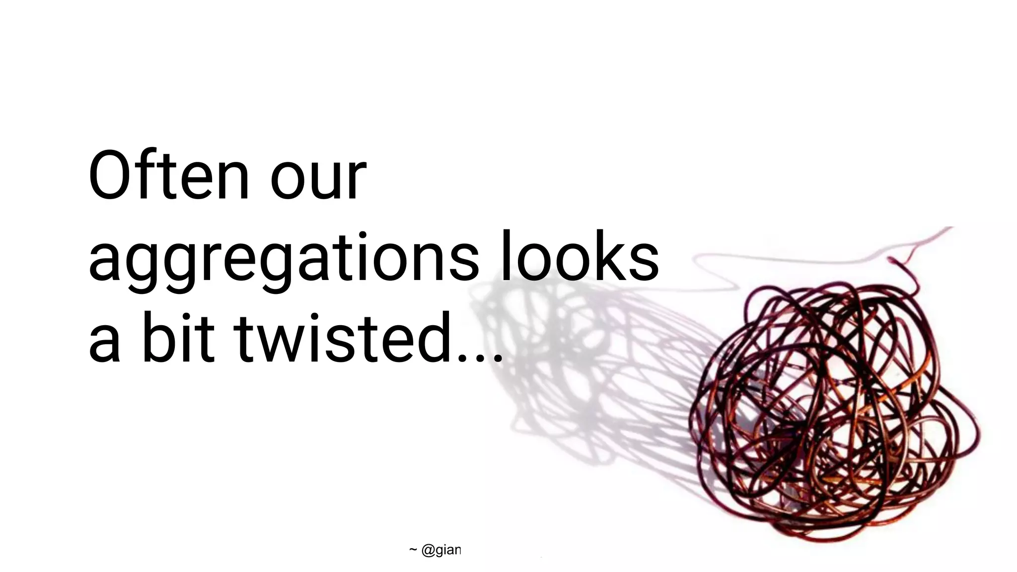 ~ @gianarb - https://gianarb.it ~
Often our
aggregations looks
a bit twisted...
 