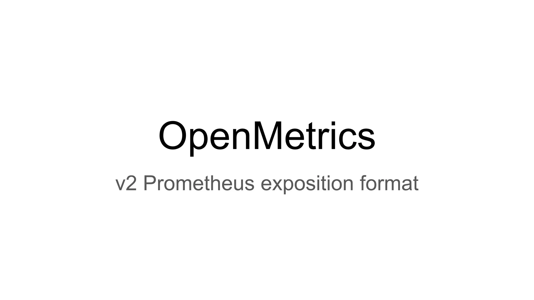 OpenMetrics
v2 Prometheus exposition format
 