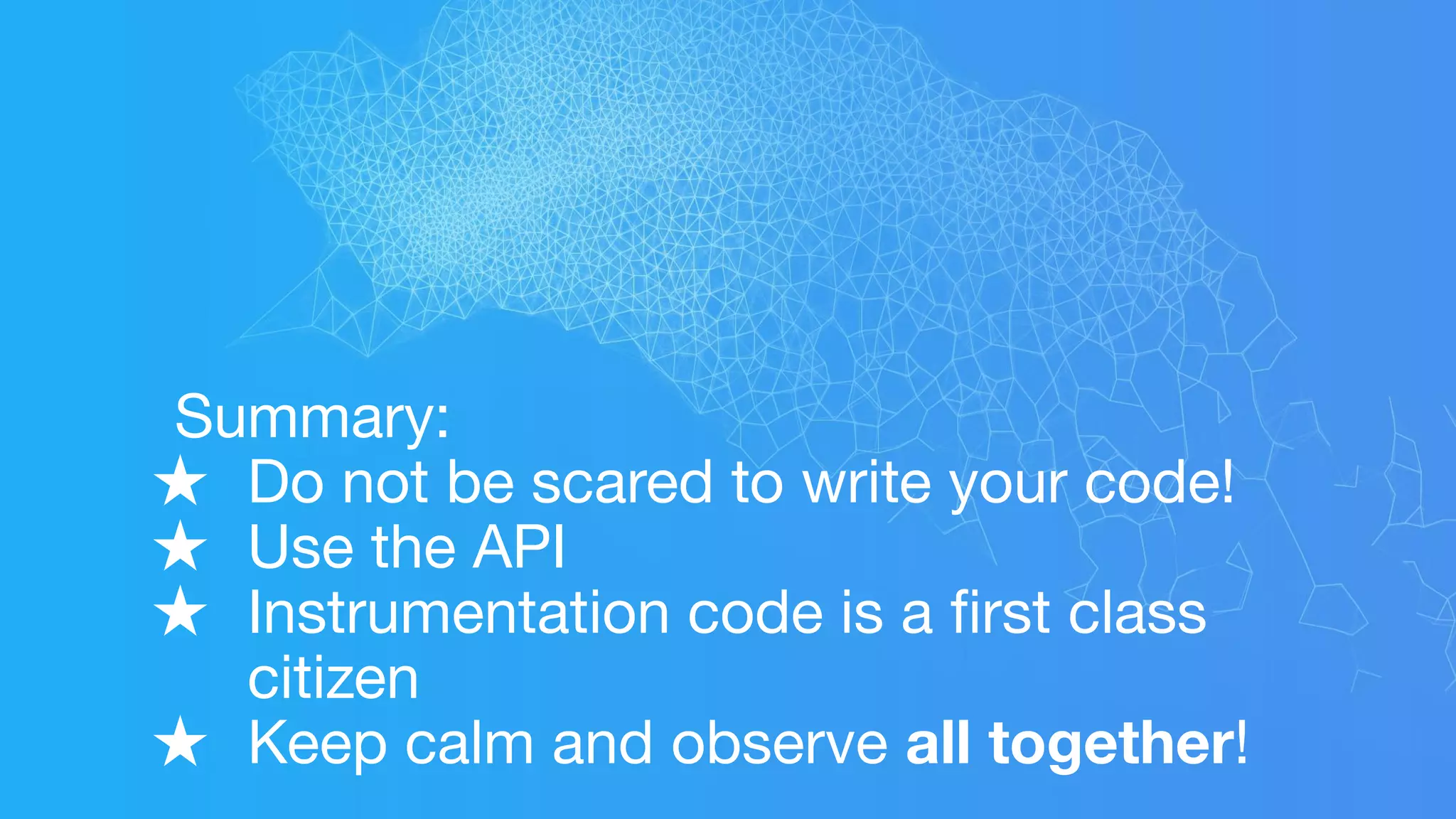 Summary:
★ Do not be scared to write your code!
★ Use the API
★ Instrumentation code is a ﬁrst class
citizen
★ Keep calm and observe all together!
 