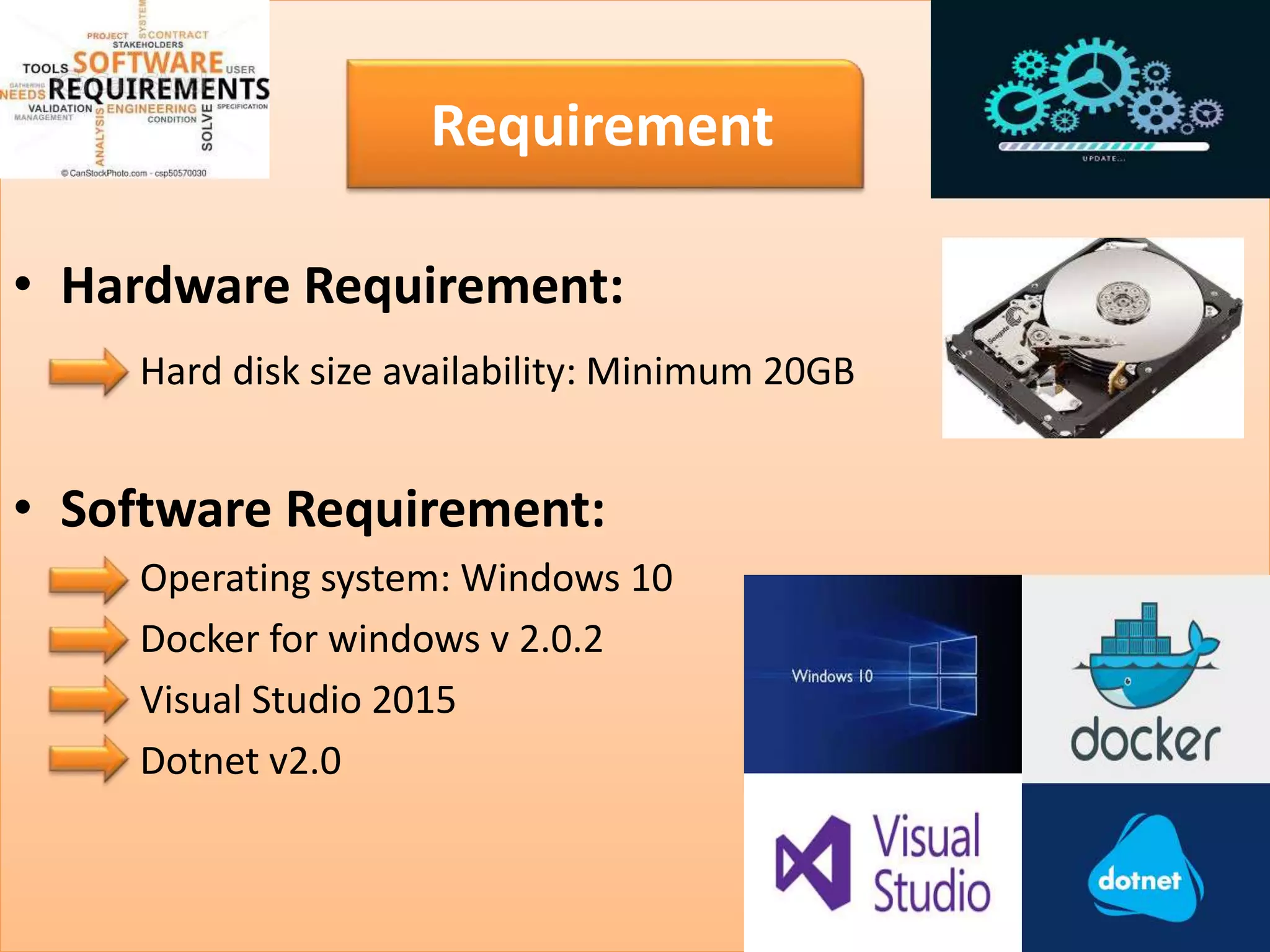 • Hardware Requirement:
Hard disk size availability: Minimum 20GB
• Software Requirement:
Operating system: Windows 10
Docker for windows v 2.0.2
Visual Studio 2015
Dotnet v2.0
Requirement
 
