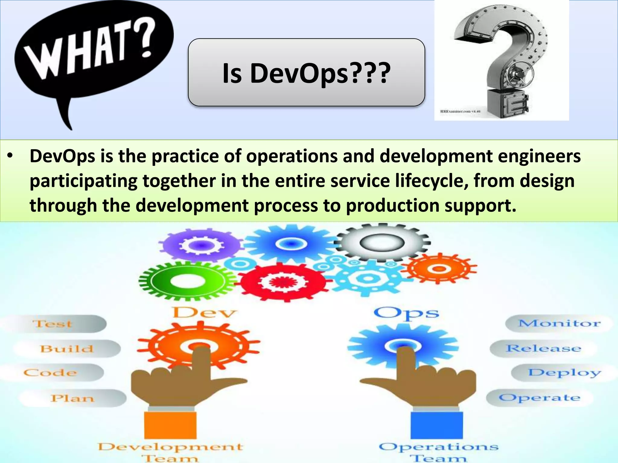 Is DevOps???
• DevOps is the practice of operations and development engineers
participating together in the entire service lifecycle, from design
through the development process to production support.
 