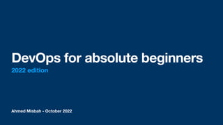 Ahmed Misbah - October 2022
DevOps for absolute beginners
2022 edition
 