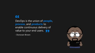 DevOps is the union of people,
process, and products to
enable continuous delivery of
value to your end users.
“
”
 
