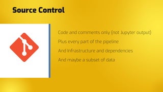 Code and comments only (not Jupyter output)
Plus every part of the pipeline
And Infrastructure and dependencies
And maybe a subset of data
Source Control
 