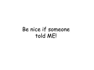 Be nice if someone
told ME!

 