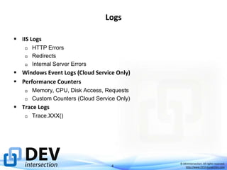 Logs
 IIS Logs




HTTP Errors
Redirects
Internal Server Errors

 Windows Event Logs (Cloud Service Only)
 Performance Counters




Memory, CPU, Disk Access, Requests
Custom Counters (Cloud Service Only)

 Trace Logs


Trace.XXX()

4

© DEVintersection. All rights reserved.
http://www.DEVintersection.com

 