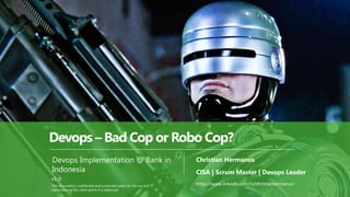 PAGE1
NaradaCode
CISA | Scrum Master | Devops Leader
Devops – Bad Cop or Robo Cop?
Christian Hermanus
v1.0
This document is confidential and is intended solely for the use and
information of the client whom it is addressed
Devops Implementation @ Bank in
Indonesia
https://www.linkedin.com/in/christianhermanus/
 