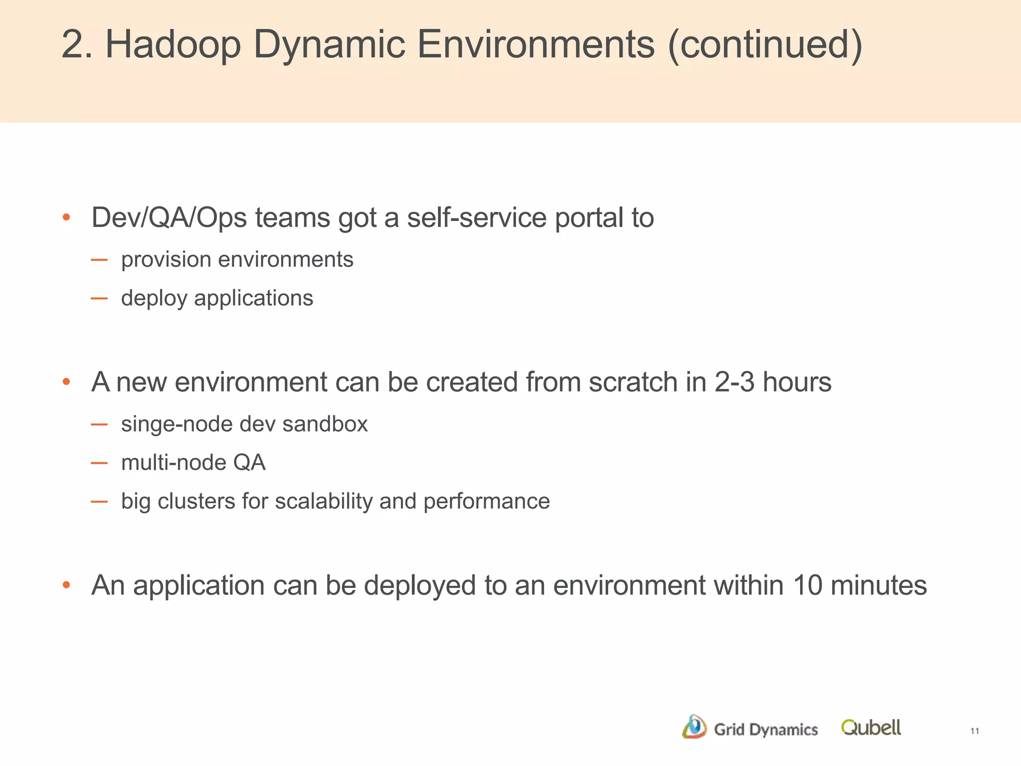 2. Hadoop Dynamic Environments (continued) 
• Dev/QA/Ops teams got a self-service portal to 
─ provision environments 
─ deploy applications 
• A new environment can be created from scratch in 2-3 hours 
─ singe-node dev sandbox 
─ multi-node QA 
─ big clusters for scalability and performance 
• An application can be deployed to an environment within 10 minutes 
11 
 