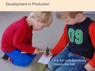 Development in Production 
6 
It is fun until somebody 
misses the nail 
 