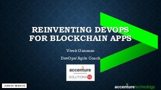 REINVENTING DEVOPS
FOR BLOCKCHAIN APPS
Vivek Ganesan
DevOps/Agile Coach
 
