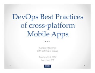DevOps Best Practices 
  of cross‐platform 
    Mobile Apps
         Sanjeev Sharma
       IBM Software Group

        MoDevEast 2012
         McLean, VA
 