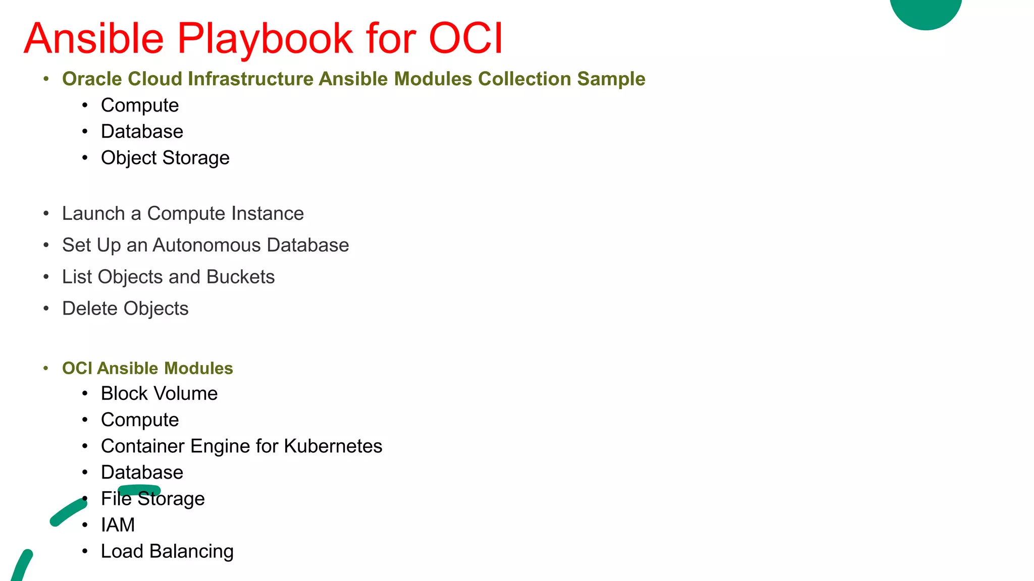 • Oracle Cloud Infrastructure Ansible Modules Collection Sample
• Compute
• Database
• Object Storage
• Launch a Compute Instance
• Set Up an Autonomous Database
• List Objects and Buckets
• Delete Objects
• OCI Ansible Modules
• Block Volume
• Compute
• Container Engine for Kubernetes
• Database
• File Storage
• IAM
• Load Balancing
Ansible Playbook for OCI
 