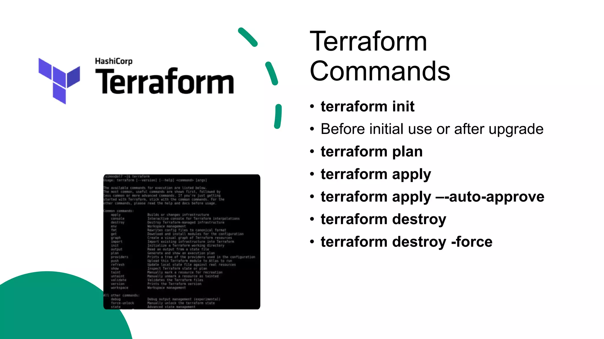 Terraform
Commands
• terraform init
• Before initial use or after upgrade
• terraform plan
• terraform apply
• terraform apply –-auto-approve
• terraform destroy
• terraform destroy -force
 