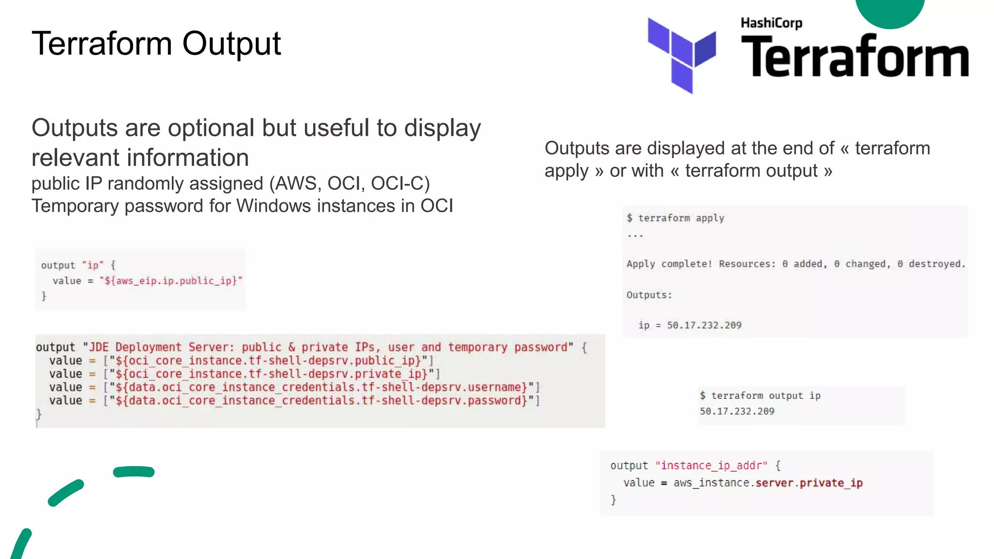 Terraform Output
Outputs are optional but useful to display
relevant information
public IP randomly assigned (AWS, OCI, OCI-C)
Temporary password for Windows instances in OCI
Outputs are displayed at the end of « terraform
apply » or with « terraform output »
 