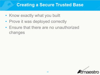 Creating a Secure Trusted Base
• Know exactly what you built
• Prove it was deployed correctly
• Ensure that there are no unauthorized
changes

10

 