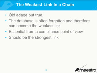 The Weakest Link In a Chain
• Old adage but true
• The database is often forgotten and therefore
can become the weakest link
• Essential from a compliance point of view
• Should be the strongest link

11

 