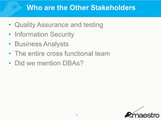 Who are the Other Stakeholders
•
•
•
•
•

Quality Assurance and testing
Information Security
Business Analysts
The entire cross functional team
Did we mention DBAs?

8

 