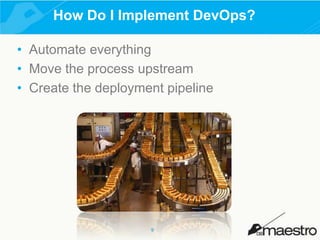 How Do I Implement DevOps?
• Automate everything
• Move the process upstream
• Create the deployment pipeline

9

 