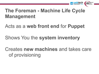 The Foreman - Machine Life Cycle
Management
Acts as a web front end for Puppet

Shows You the system inventory

Creates new machines and takes care
 of provisioning
 