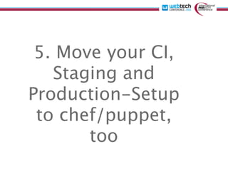 5. Move your CI,
   Staging and
Production-Setup
 to chef/puppet,
       too
 