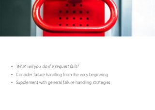 •  What will you do if a request fails?
•  Consider failure handling from the very beginning
•  Supplement with general failure handling strategies
 
