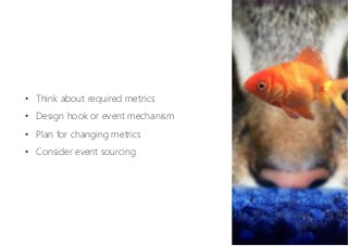 •  Think about required metrics
•  Design hook or event mechanism
•  Plan for changing metrics
•  Consider event sourcing
 