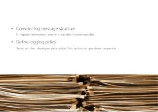 •  Consider log message structure 
All required information / machine readable / human readable
•  Define logging policy 
Debug and less: developers perspective / Info and more: operations perspective
 