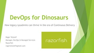 DevOps for Dinosaurs
How legacy sysadmins can thrive in the era of Continuous Delivery
Roger Tetzlaff
Manager, DevOps & Managed Services
Razorfish
rogertetzlaff@gmail.com
 