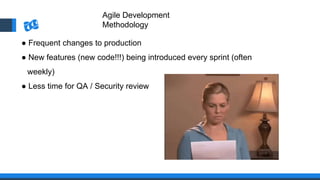 Agile Development
Methodology
● Frequent changes to production
● New features (new code!!!) being introduced every sprint (often
weekly)
● Less time for QA / Security review
 