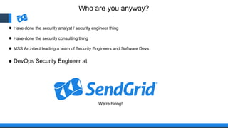 Who are you anyway?
● Have done the security analyst / security engineer thing
● Have done the security consulting thing
● MSS Architect leading a team of Security Engineers and Software Devs
● DevOps Security Engineer at:
We’re hiring!
 
