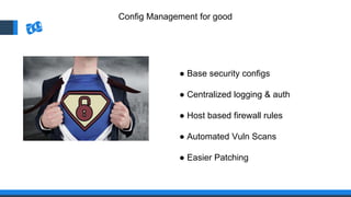 Config Management for good
● Base security configs
● Centralized logging & auth
● Host based firewall rules
● Automated Vuln Scans
● Easier Patching
 