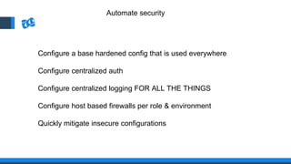 Automate security
Configure a base hardened config that is used everywhere
Configure centralized auth
Configure centralized logging FOR ALL THE THINGS
Configure host based firewalls per role & environment
Quickly mitigate insecure configurations
 