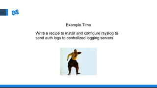 Example Time
Write a recipe to install and configure rsyslog to
send auth logs to centralized logging servers
 