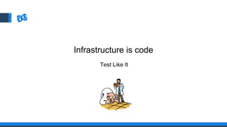 Infrastructure is code
Test Like It
 