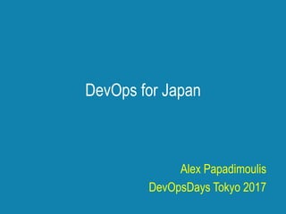 DevOps for Japan
Alex Papadimoulis
DevOpsDays Tokyo 2017
 