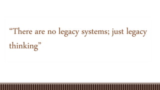“There are no legacy systems; just legacy
thinking”
 