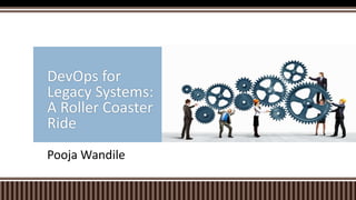 Pooja Wandile
DevOps for
Legacy Systems:
A Roller Coaster
Ride
 