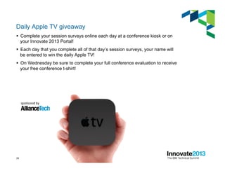 29
Daily Apple TV giveaway
§  Complete your session surveys online each day at a conference kiosk or on
your Innovate 2013 Portal!
§  Each day that you complete all of that day’s session surveys, your name will
be entered to win the daily Apple TV!
§  On Wednesday be sure to complete your full conference evaluation to receive
your free conference t-shirt!
 