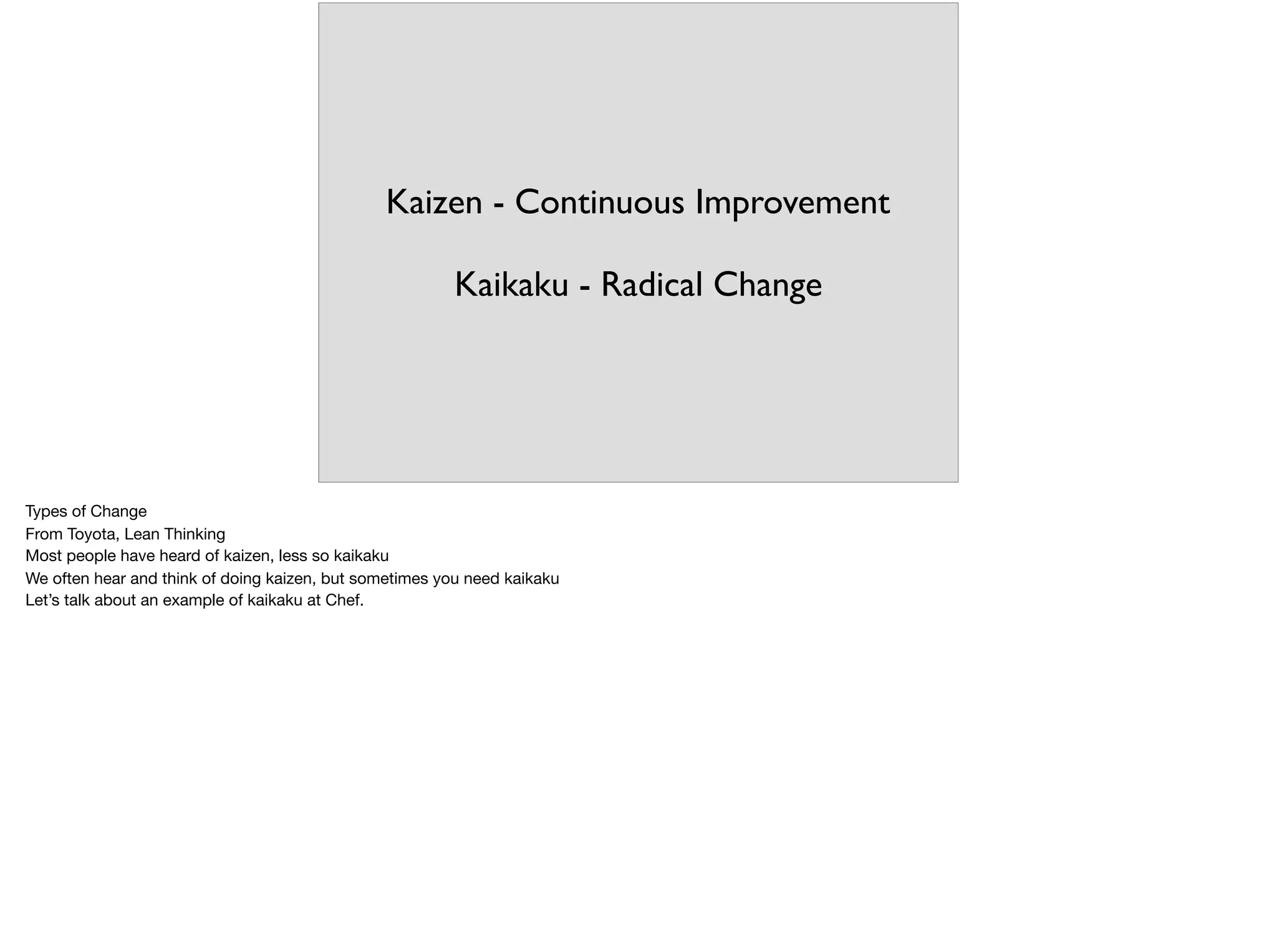 Kaizen - Continuous Improvement
Kaikaku - Radical Change
Types of Change

From Toyota, Lean Thinking

Most people have heard of kaizen, less so kaikaku

We often hear and think of doing kaizen, but sometimes you need kaikaku 

Let’s talk about an example of kaikaku at Chef.
 