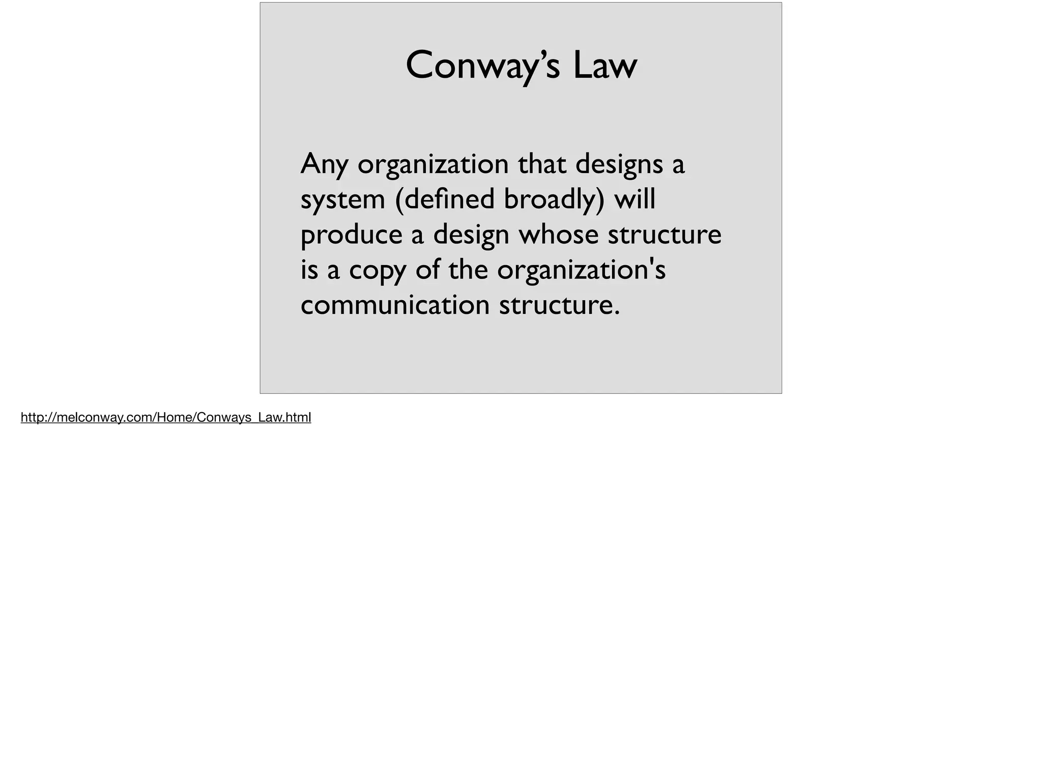 Conway’s Law
Any organization that designs a
system (deﬁned broadly) will
produce a design whose structure
is a copy of the organization's
communication structure.
http://melconway.com/Home/Conways_Law.html
 