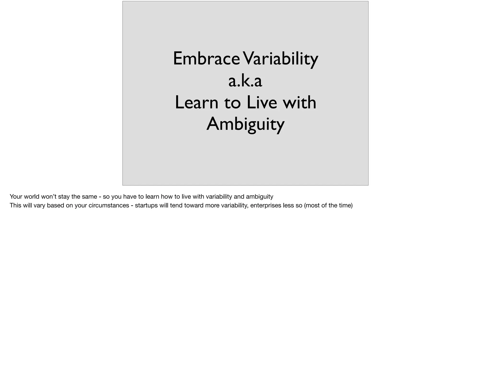 EmbraceVariability
a.k.a
Learn to Live with
Ambiguity
Your world won’t stay the same - so you have to learn how to live with variability and ambiguity

This will vary based on your circumstances - startups will tend toward more variability, enterprises less so (most of the time)
 