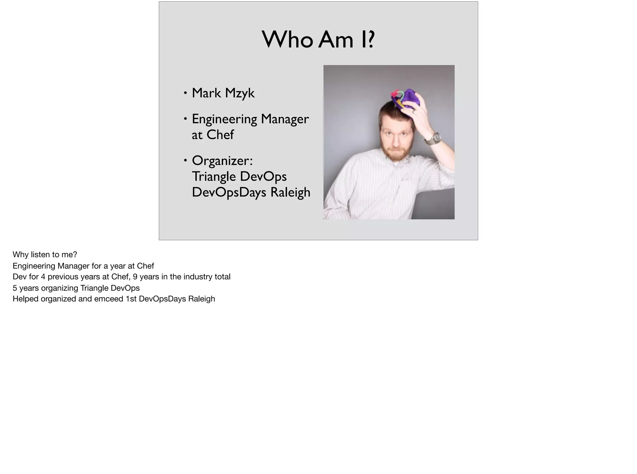 Who Am I?
• Mark Mzyk
• Engineering Manager
at Chef
• Organizer:
Triangle DevOps
DevOpsDays Raleigh
Why listen to me?

Engineering Manager for a year at Chef

Dev for 4 previous years at Chef, 9 years in the industry total

5 years organizing Triangle DevOps

Helped organized and emceed 1st DevOpsDays Raleigh
 