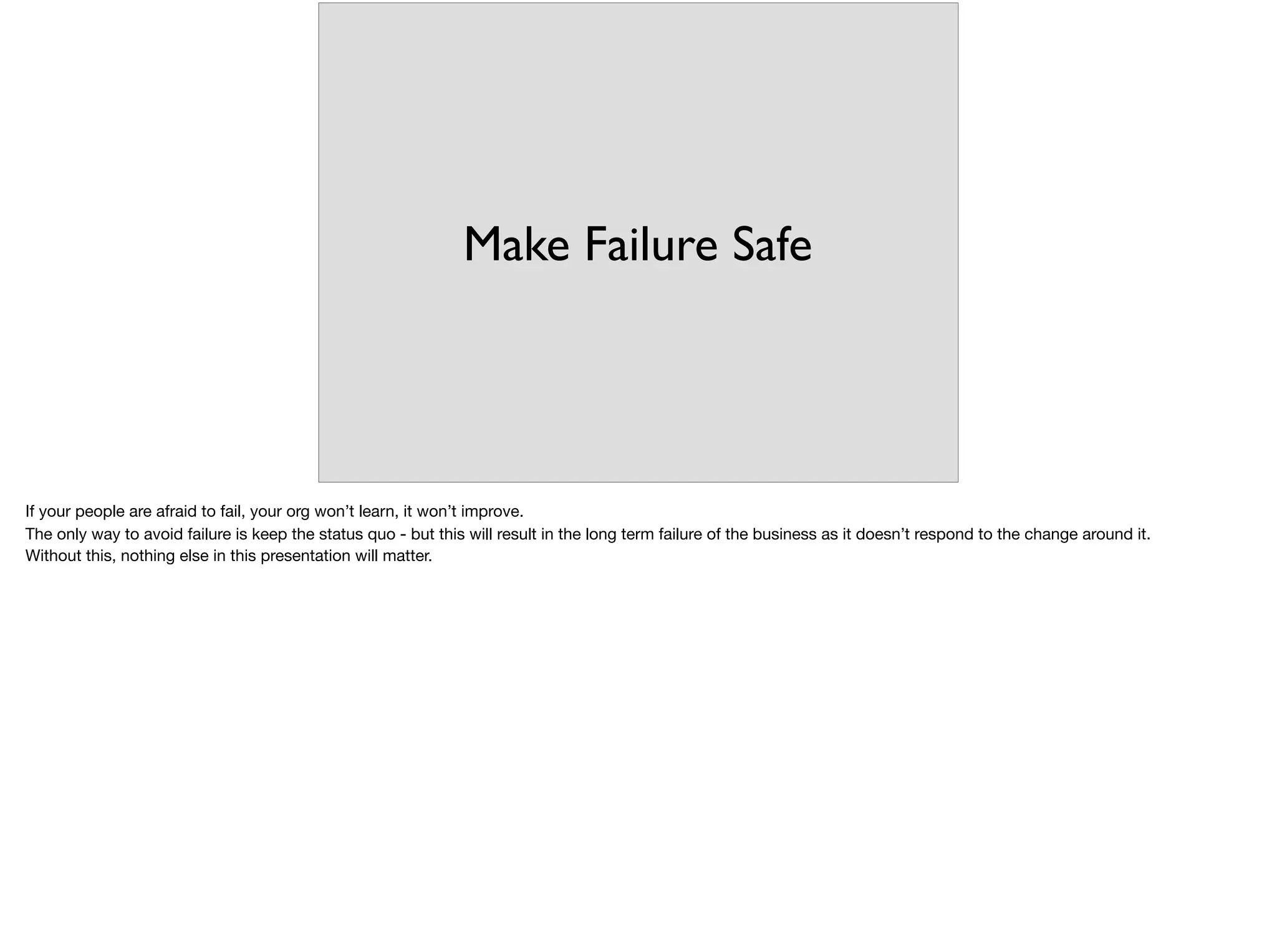 Make Failure Safe
If your people are afraid to fail, your org won’t learn, it won’t improve.

The only way to avoid failure is keep the status quo - but this will result in the long term failure of the business as it doesn’t respond to the change around it.

Without this, nothing else in this presentation will matter.
 