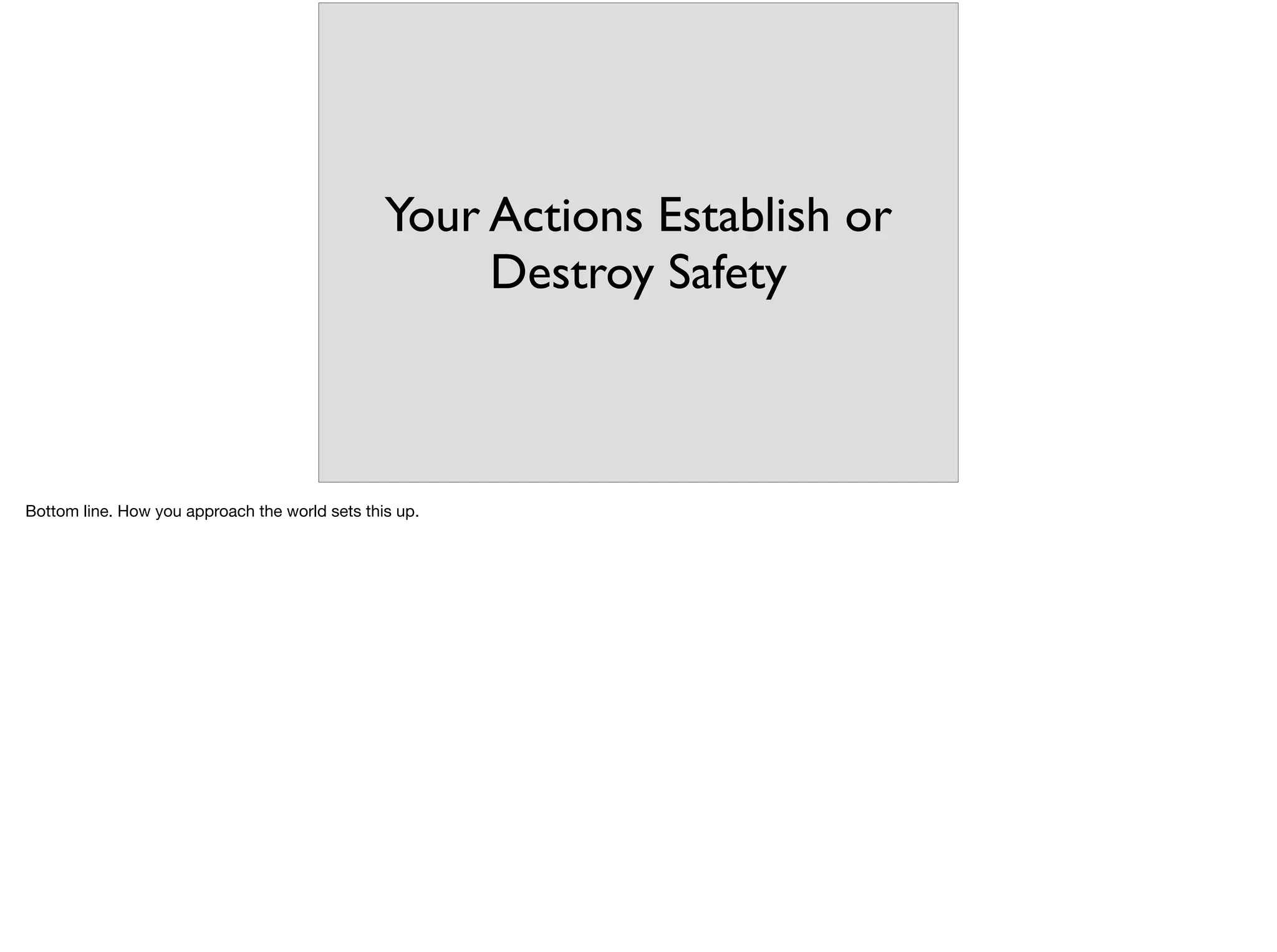Your Actions Establish or
Destroy Safety
Bottom line. How you approach the world sets this up.

 