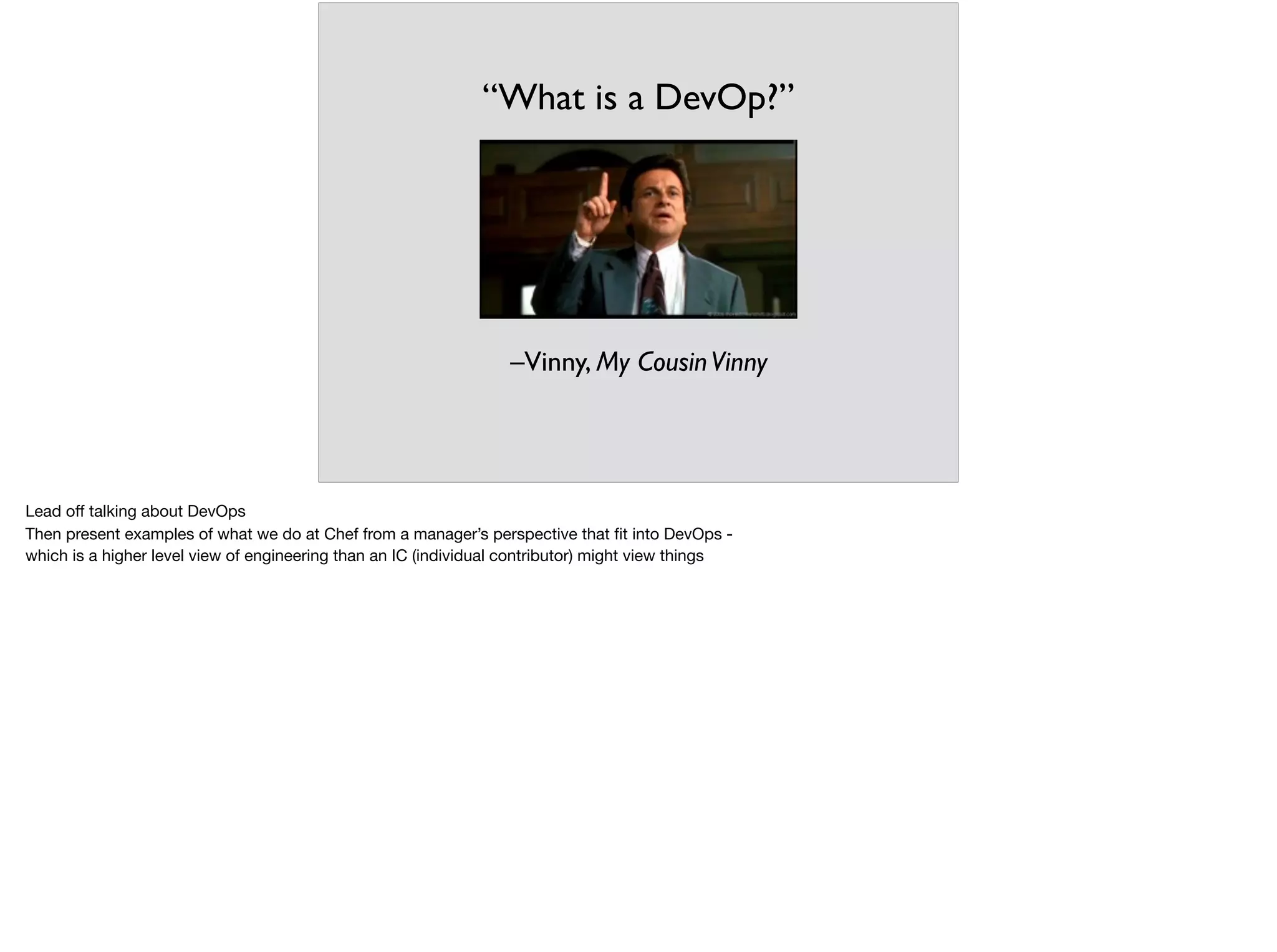 –Vinny, My CousinVinny
“What is a DevOp?”
Lead oﬀ talking about DevOps

Then present examples of what we do at Chef from a manager’s perspective that ﬁt into DevOps - 

which is a higher level view of engineering than an IC (individual contributor) might view things
 